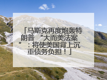 马斯克再度炮轰特朗普 “大而美法案”：将使美国背上沉重债务负担！