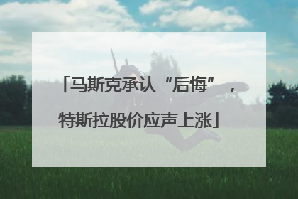 马斯克承认“后悔”，特斯拉股价应声上涨