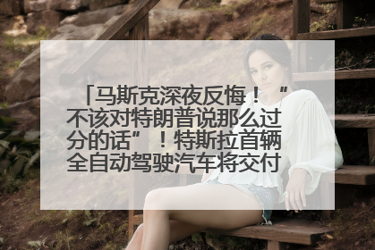 马斯克深夜反悔！“不该对特朗普说那么过分的话”！特斯拉首辆全自动驾驶汽车将交付，马斯克：将从生产线直接开向车主家中！公司股价大涨