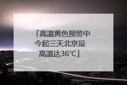 高温黄色预警中 今起三天北京最高温达36℃