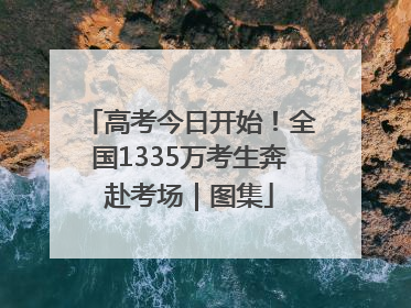 高考今日开始！全国1335万考生奔赴考场｜图集