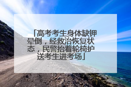 高考考生身体缺钾晕倒，经救治恢复状态，民警抬着轮椅护送考生进考场