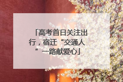 高考首日关注出行，宿迁“交通人”一路献爱心