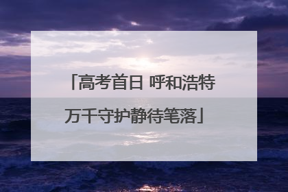 高考首日 呼和浩特万千守护静待笔落