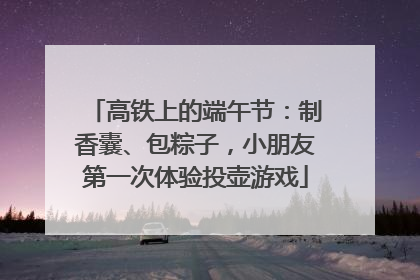 高铁上的端午节：制香囊、包粽子，小朋友第一次体验投壶游戏