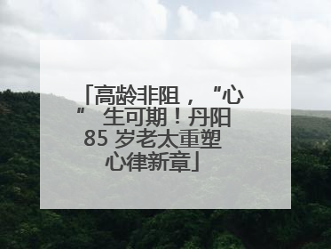 高龄非阻，“心” 生可期！丹阳85 岁老太重塑心律新章