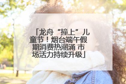 龙舟“撞上”儿童节！烟台端午假期消费热潮涌 市场活力持续升级