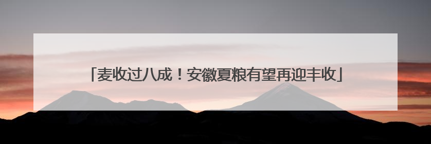 麦收过八成！安徽夏粮有望再迎丰收