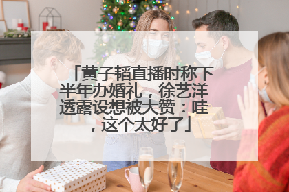 黄子韬直播时称下半年办婚礼，徐艺洋透露设想被大赞：哇，这个太好了