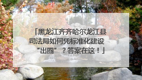 黑龙江齐齐哈尔龙江县司法局如何凭标准化建设“出圈”？答案在这！