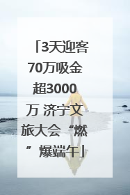 3天迎客70万吸金超3000万 济宁文旅大会“燃”爆端午