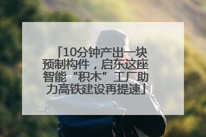10分钟产出一块预制构件，启东这座智能“积木”工厂助力高铁建设再提速
