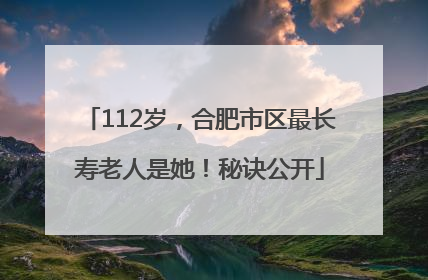 112岁，合肥市区最长寿老人是她！秘诀公开