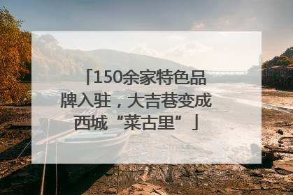 150余家特色品牌入驻，大吉巷变成西城“菜古里”