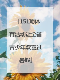 151项体育活动让全省青少年欢喜过暑假