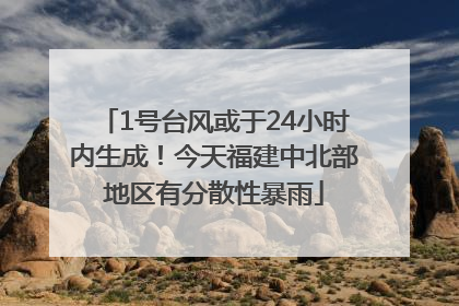 1号台风或于24小时内生成！今天福建中北部地区有分散性暴雨