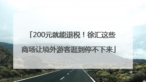 200元就能退税！徐汇这些商场让境外游客逛到停不下来