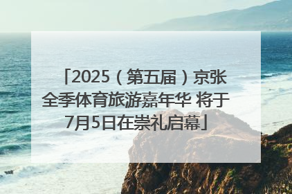 2025（第五届）京张全季体育旅游嘉年华 将于7月5日在崇礼启幕