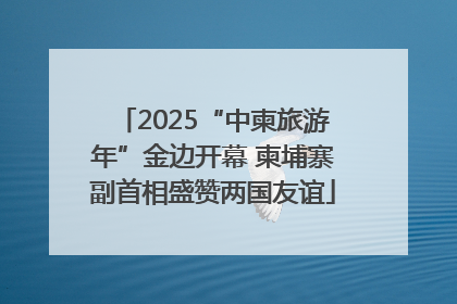 2025“中柬旅游年”金边开幕 柬埔寨副首相盛赞两国友谊