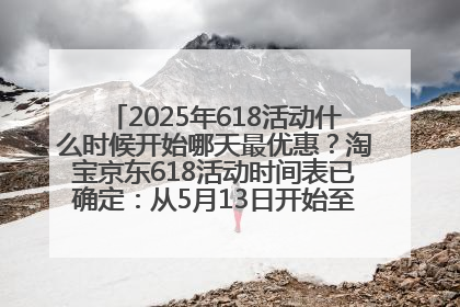 2025年618活动什么时候开始哪天最优惠？淘宝京东618活动时间表已确定：从5月13日开始至6月18日结束