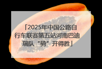 2025年中国公路自行车联赛第五站河南巴迪瑞队“骑”开得胜