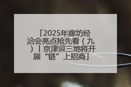2025年廊坊经洽会亮点抢先看（九）丨京津冀三地将开展“链”上招商
