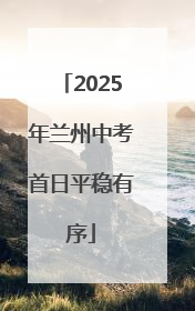 2025年兰州中考首日平稳有序