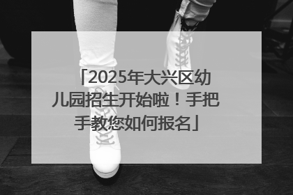 2025年大兴区幼儿园招生开始啦！手把手教您如何报名