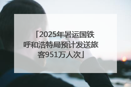 2025年暑运国铁呼和浩特局预计发送旅客951万人次