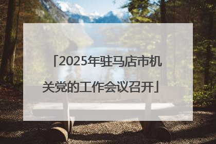 2025年驻马店市机关党的工作会议召开