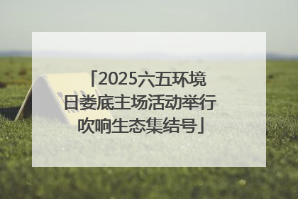 2025六五环境日娄底主场活动举行 吹响生态集结号