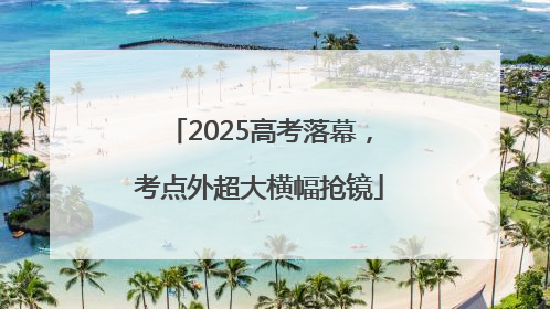2025高考落幕，考点外超大横幅抢镜
