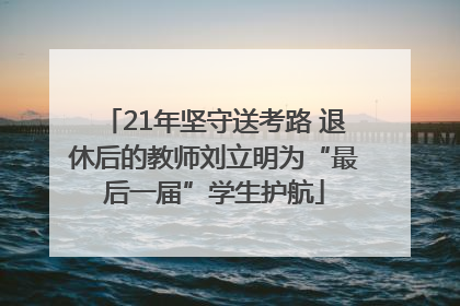 21年坚守送考路 退休后的教师刘立明为“最后一届”学生护航