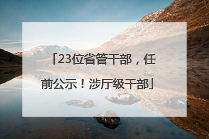 23位省管干部，任前公示！涉厅级干部