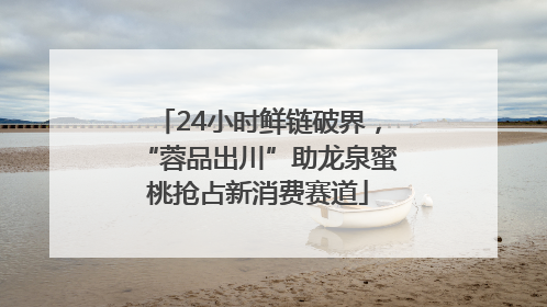 24小时鲜链破界，“蓉品出川”助龙泉蜜桃抢占新消费赛道