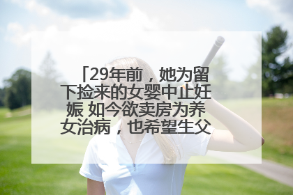29年前，她为留下捡来的女婴中止妊娠 如今欲卖房为养女治病，也希望生父母现身丨红星寻人