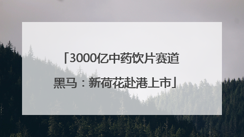 3000亿中药饮片赛道黑马：新荷花赴港上市