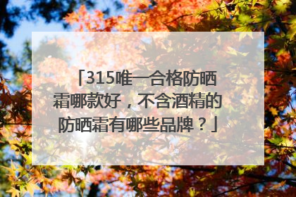 315唯一合格防晒霜哪款好，不含酒精的防晒霜有哪些品牌？