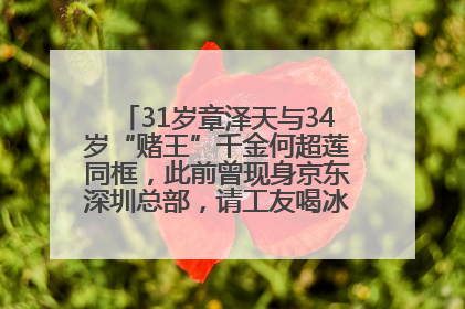 31岁章泽天与34岁“赌王”千金何超莲同框，此前曾现身京东深圳总部，请工友喝冰饮，点了300多杯