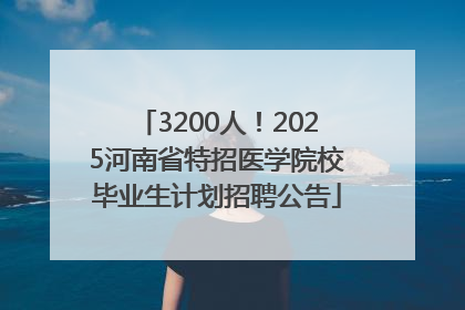 3200人！2025河南省特招医学院校毕业生计划招聘公告