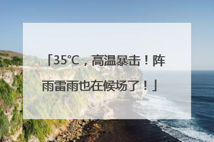 35℃，高温暴击！阵雨雷雨也在候场了！