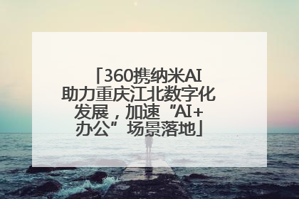 360携纳米AI助力重庆江北数字化发展，加速“AI+办公”场景落地
