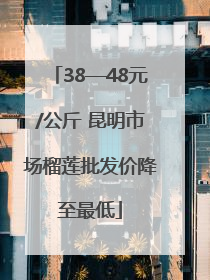 38—48元/公斤 昆明市场榴莲批发价降至最低