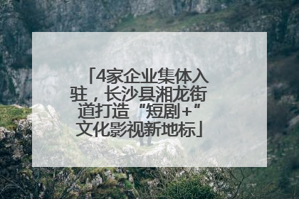 4家企业集体入驻，长沙县湘龙街道打造“短剧+”文化影视新地标