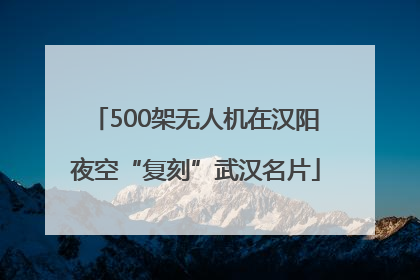 500架无人机在汉阳夜空“复刻”武汉名片