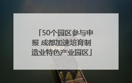 50个园区参与申报 成都加速培育制造业特色产业园区