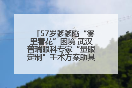 57岁爹爹陷“雾里看花”困境 武汉普瑞眼科专家“量眼定制”手术方案助其重见清晰视界