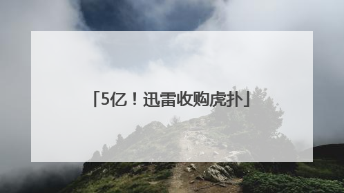 5亿！迅雷收购虎扑