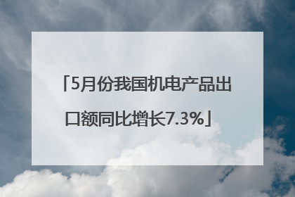 5月份我国机电产品出口额同比增长7.3%