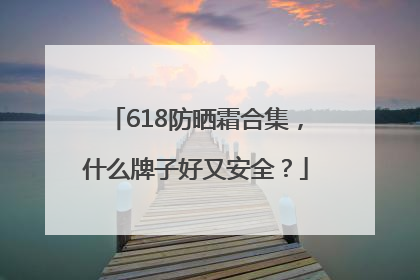 618防晒霜合集，什么牌子好又安全？